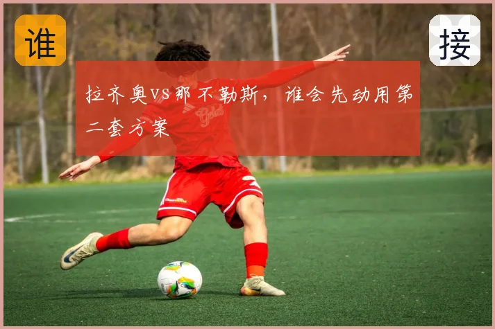 拉齐奥vs那不勒斯,谁会先动用第二套方案